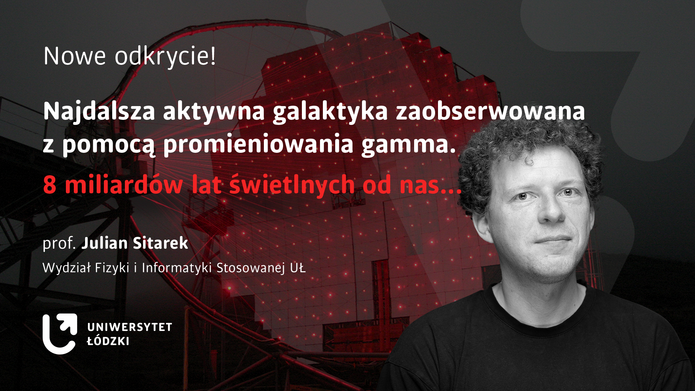 Baner ze zdjęciem portretowym prof. Juliana Sitarka i napisem Nowe odkrycie! Najdalsza aktywna galaktyka zaobserwowana z pomocą promieniowania gamma. 8 miliardów lat świetlnych od nas... prof. Julian Sitarek Wydział Fizyki i Informatyki Stosowanej Uniwersytetu Łódzkiego